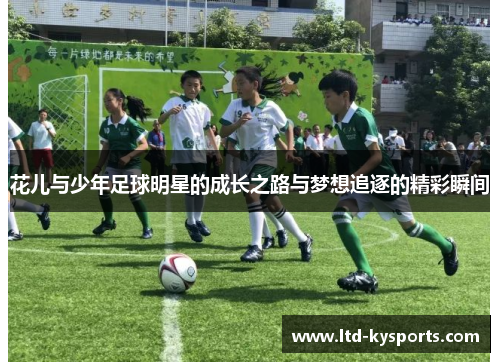 花儿与少年足球明星的成长之路与梦想追逐的精彩瞬间