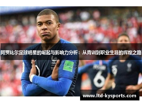 阿贾比尔足球明星的崛起与影响力分析：从青训到职业生涯的辉煌之路