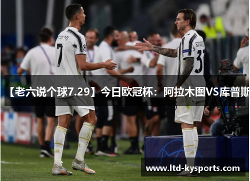 【老六说个球7.29】今日欧冠杯：阿拉木图VS库普斯